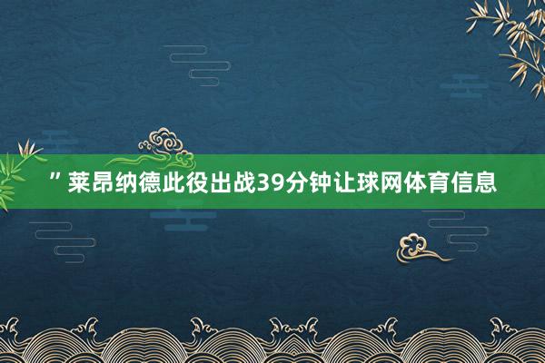 ”莱昂纳德此役出战39分钟让球网体育信息