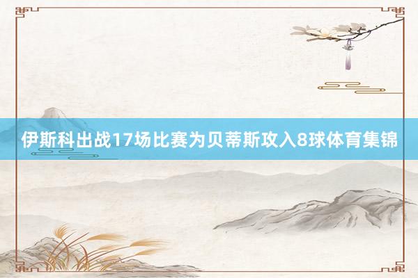 伊斯科出战17场比赛为贝蒂斯攻入8球体育集锦