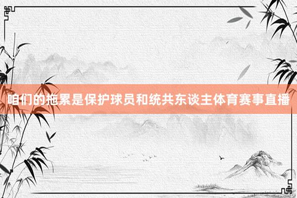 咱们的拖累是保护球员和统共东谈主体育赛事直播