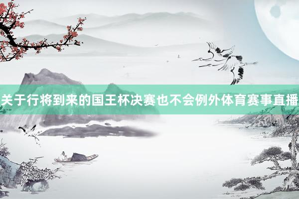 关于行将到来的国王杯决赛也不会例外体育赛事直播