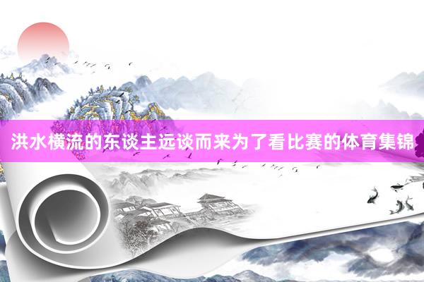 洪水横流的东谈主远谈而来为了看比赛的体育集锦