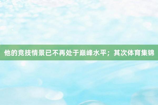 他的竞技情景已不再处于巅峰水平；其次体育集锦