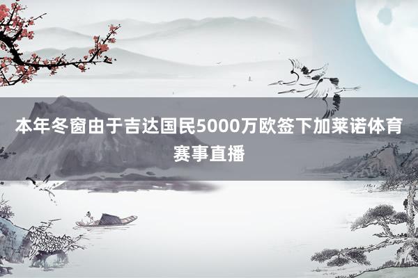 本年冬窗由于吉达国民5000万欧签下加莱诺体育赛事直播