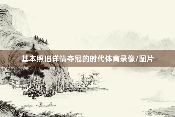 基本照旧详情夺冠的时代体育录像/图片