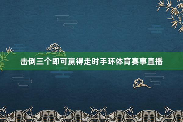击倒三个即可赢得走时手环体育赛事直播