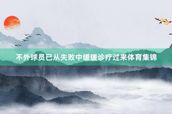 不外球员已从失败中缓缓诊疗过来体育集锦