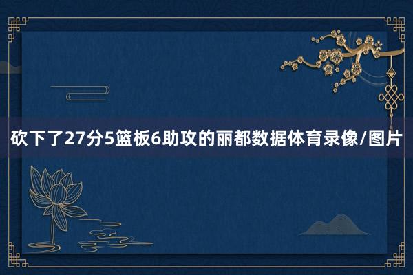 砍下了27分5篮板6助攻的丽都数据体育录像/图片