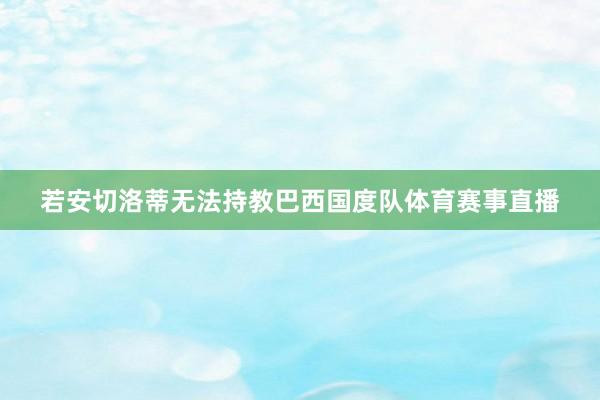 若安切洛蒂无法持教巴西国度队体育赛事直播