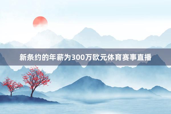 新条约的年薪为300万欧元体育赛事直播