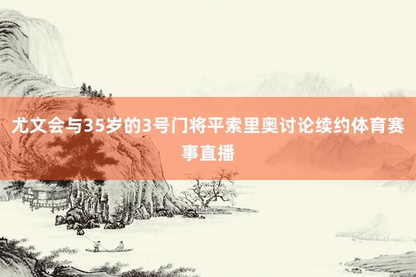 尤文会与35岁的3号门将平索里奥讨论续约体育赛事直播