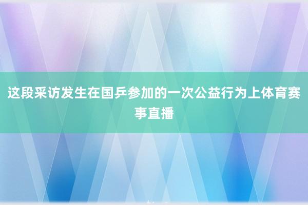 这段采访发生在国乒参加的一次公益行为上体育赛事直播
