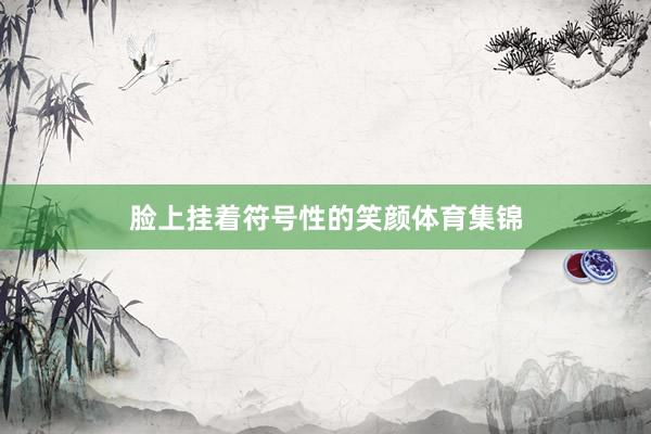 脸上挂着符号性的笑颜体育集锦
