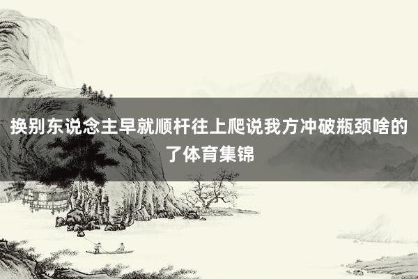 换别东说念主早就顺杆往上爬说我方冲破瓶颈啥的了体育集锦