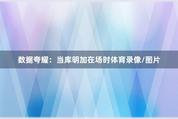 数据夸耀：当库明加在场时体育录像/图片