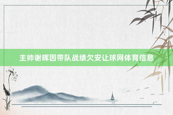 主帅谢晖因带队战绩欠安让球网体育信息