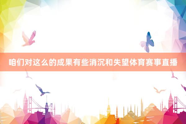 咱们对这么的成果有些消沉和失望体育赛事直播