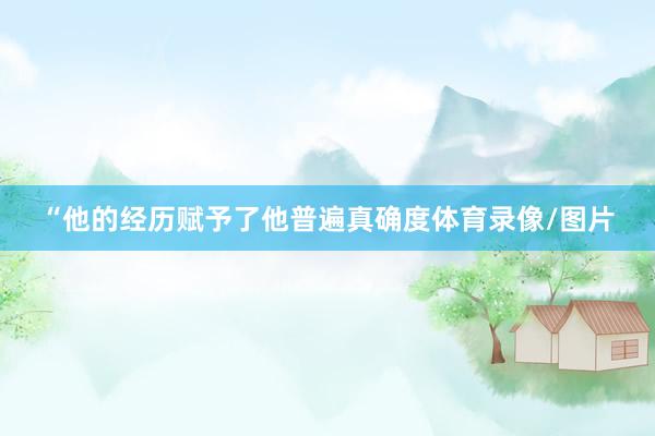 “他的经历赋予了他普遍真确度体育录像/图片