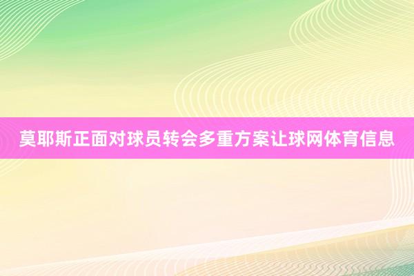 莫耶斯正面对球员转会多重方案让球网体育信息