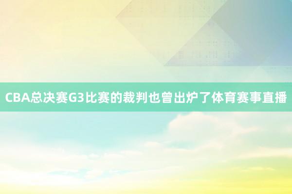 CBA总决赛G3比赛的裁判也曾出炉了体育赛事直播