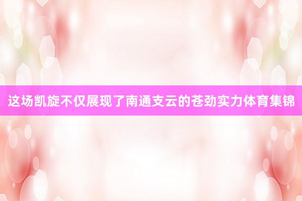 这场凯旋不仅展现了南通支云的苍劲实力体育集锦