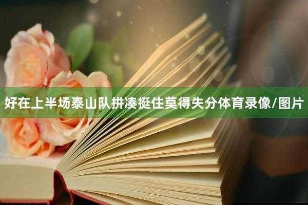 好在上半场泰山队拼凑挺住莫得失分体育录像/图片
