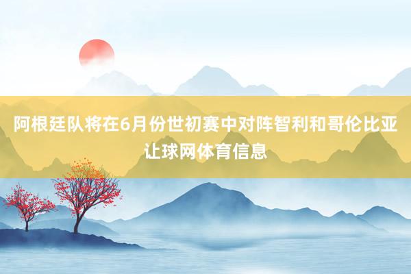 阿根廷队将在6月份世初赛中对阵智利和哥伦比亚让球网体育信息