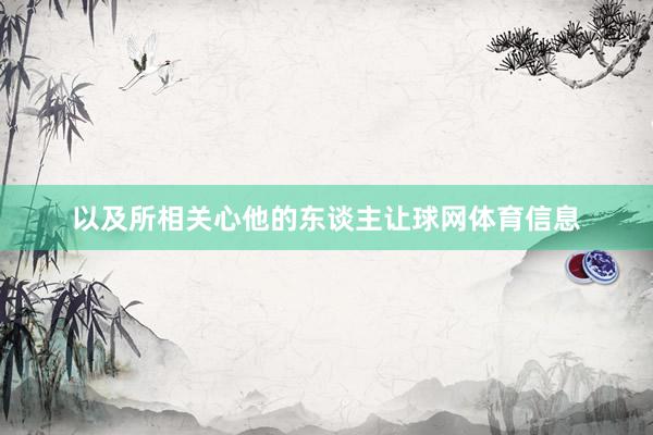 以及所相关心他的东谈主让球网体育信息