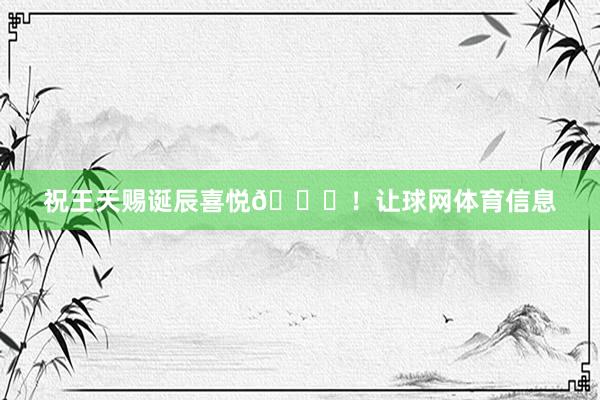 祝王天赐诞辰喜悦🎂！让球网体育信息