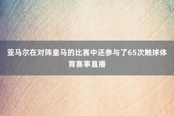 亚马尔在对阵皇马的比赛中还参与了65次触球体育赛事直播