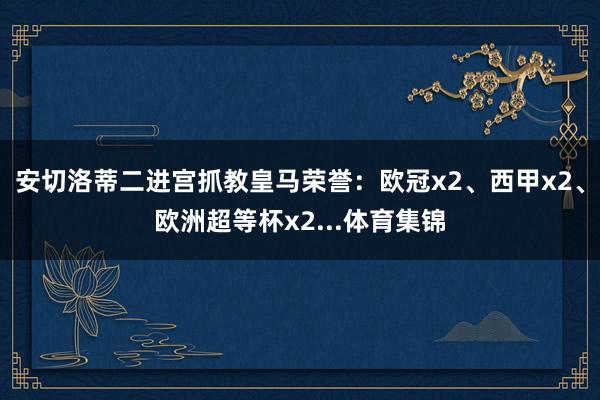 安切洛蒂二进宫抓教皇马荣誉：欧冠x2、西甲x2、欧洲超等杯x2...体育集锦