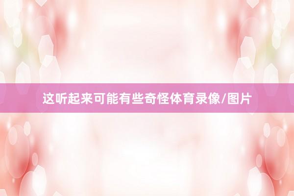 这听起来可能有些奇怪体育录像/图片