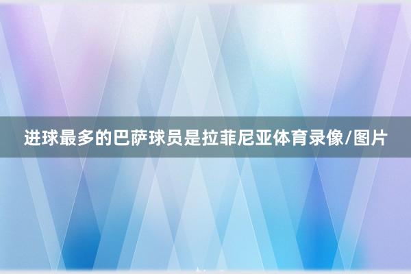 进球最多的巴萨球员是拉菲尼亚体育录像/图片