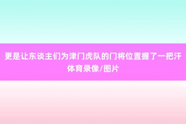 更是让东谈主们为津门虎队的门将位置握了一把汗体育录像/图片