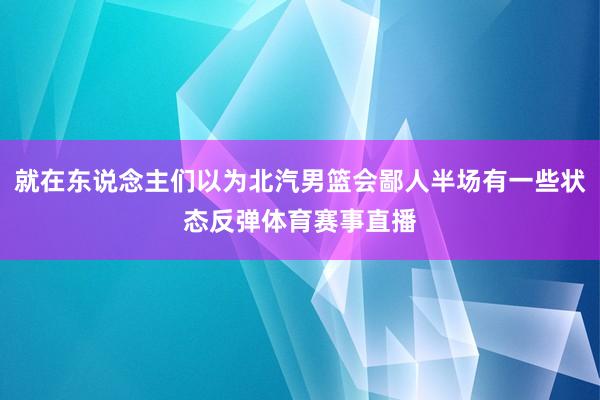 就在东说念主们以为北汽男篮会鄙人半场有一些状态反弹体育赛事直播