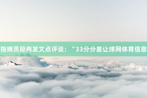 指摘员段冉发文点评谈：“33分分差让球网体育信息
