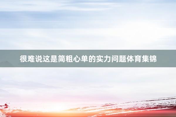 很难说这是简粗心单的实力问题体育集锦