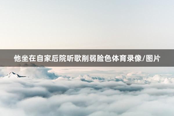 他坐在自家后院听歌削弱脸色体育录像/图片