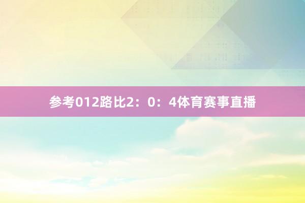 参考012路比2：0：4体育赛事直播