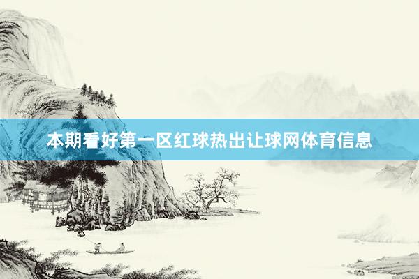 本期看好第一区红球热出让球网体育信息