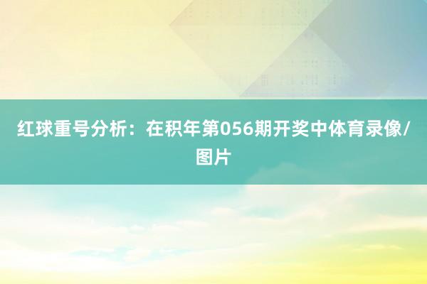 红球重号分析：在积年第056期开奖中体育录像/图片