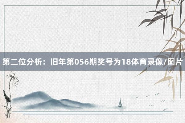 第二位分析：旧年第056期奖号为18体育录像/图片