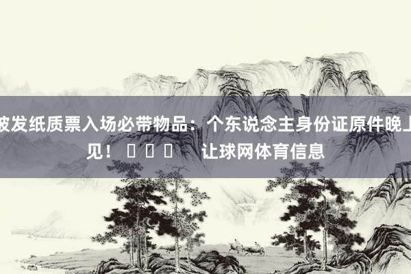 披发纸质票入场必带物品：个东说念主身份证原件晚上见！ ​​​    让球网体育信息