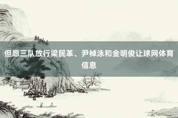 但愿三队放行梁民革、尹棹泳和金明俊让球网体育信息