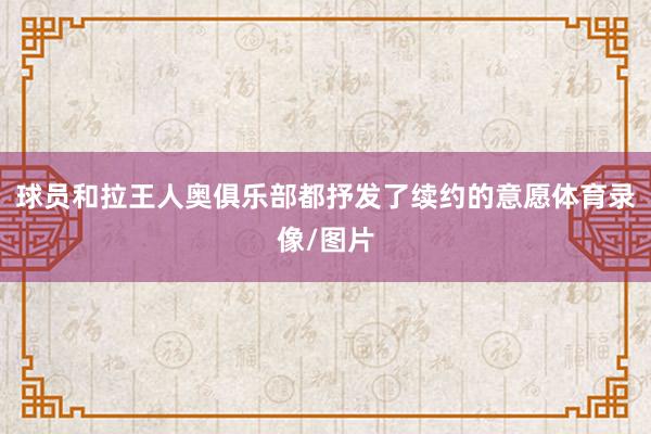 球员和拉王人奥俱乐部都抒发了续约的意愿体育录像/图片