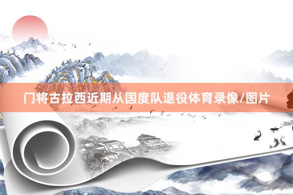 门将古拉西近期从国度队退役体育录像/图片