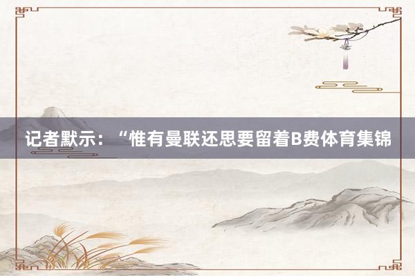 记者默示：“惟有曼联还思要留着B费体育集锦
