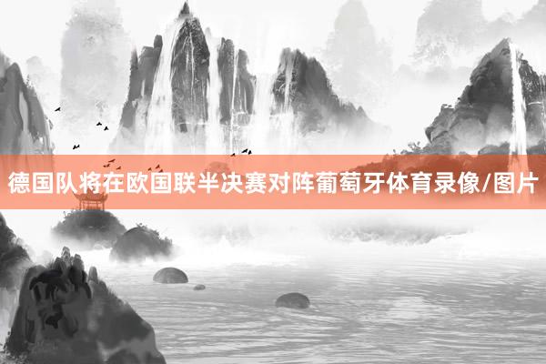 德国队将在欧国联半决赛对阵葡萄牙体育录像/图片