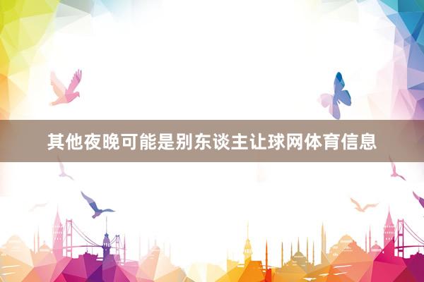 其他夜晚可能是别东谈主让球网体育信息