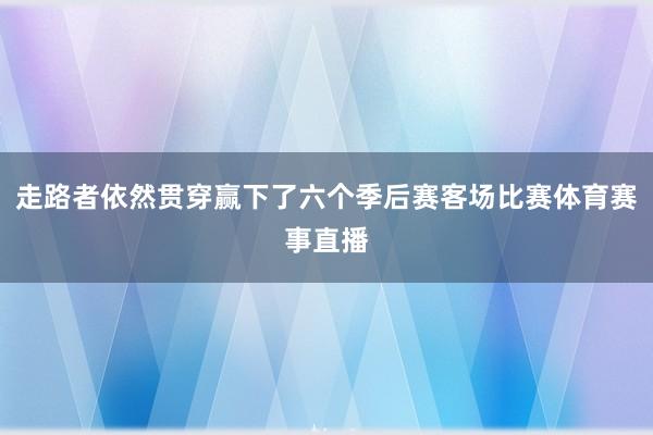 走路者依然贯穿赢下了六个季后赛客场比赛体育赛事直播