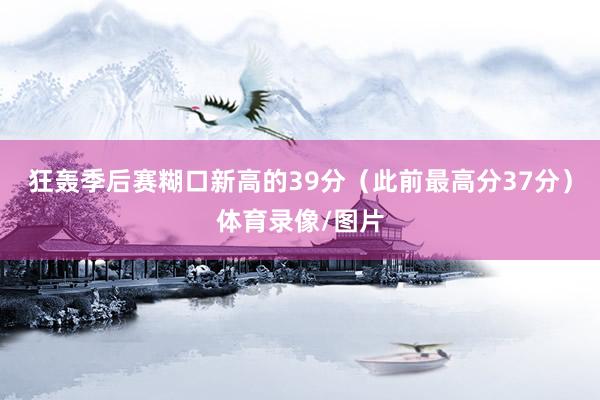 狂轰季后赛糊口新高的39分（此前最高分37分）体育录像/图片